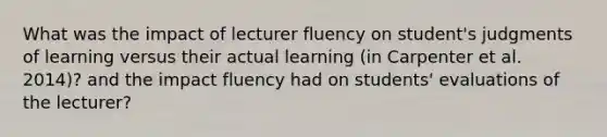 What was the impact of lecturer fluency on student's judgments of learning versus their actual learning (in Carpenter et al. 2014)? and the impact fluency had on students' evaluations of the lecturer?