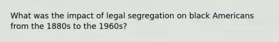 What was the impact of legal segregation on black Americans from the 1880s to the 1960s?