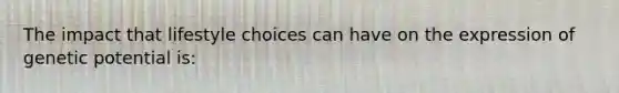 The impact that lifestyle choices can have on the expression of genetic potential is: