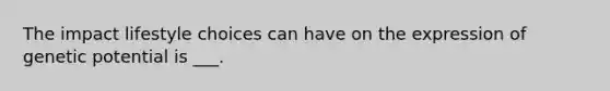 The impact lifestyle choices can have on the expression of genetic potential is ___.
