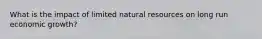 What is the impact of limited natural resources on long run economic growth?