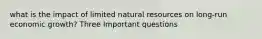 what is the impact of limited natural resources on long-run economic growth? Three Important questions