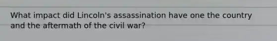 What impact did Lincoln's assassination have one the country and the aftermath of the civil war?