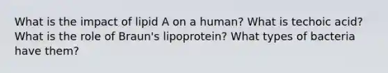 What is the impact of lipid A on a human? What is techoic acid? What is the role of Braun's lipoprotein? What types of bacteria have them?