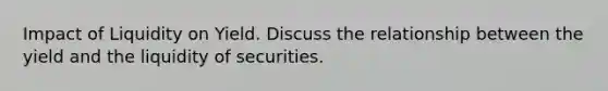 Impact of Liquidity on Yield. Discuss the relationship between the yield and the liquidity of securities.