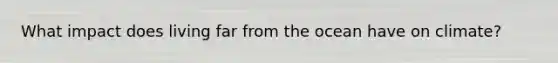What impact does living far from the ocean have on climate?