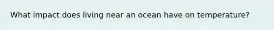 What impact does living near an ocean have on temperature?