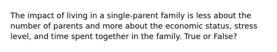 The impact of living in a single-parent family is less about the number of parents and more about the economic status, stress level, and time spent together in the family. True or False?