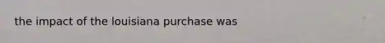 the impact of the louisiana purchase was