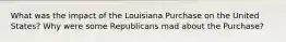 What was the impact of the Louisiana Purchase on the United States? Why were some Republicans mad about the Purchase?