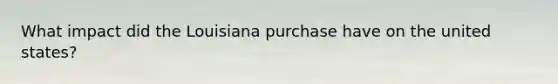 What impact did the Louisiana purchase have on the united states?