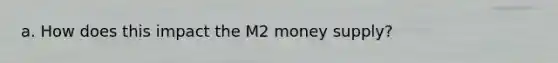 a. How does this impact the M2 money supply?