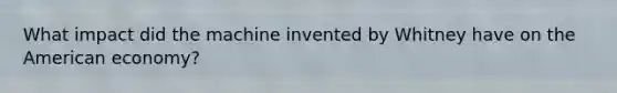 What impact did the machine invented by Whitney have on the American economy?