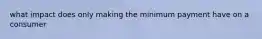 what impact does only making the minimum payment have on a consumer