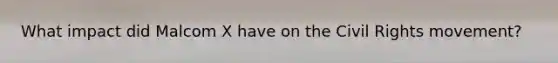What impact did Malcom X have on the Civil Rights movement?