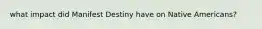 what impact did Manifest Destiny have on Native Americans?