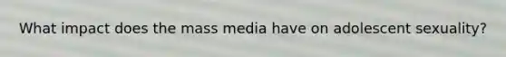 What impact does the mass media have on adolescent sexuality?