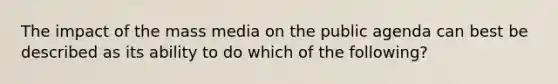 The impact of the mass media on the public agenda can best be described as its ability to do which of the following?