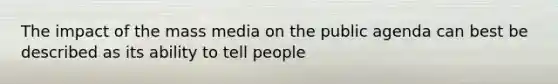 The impact of the mass media on the public agenda can best be described as its ability to tell people