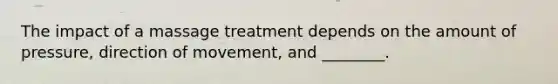 The impact of a massage treatment depends on the amount of pressure, direction of movement, and ________.