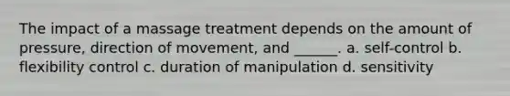 The impact of a massage treatment depends on the amount of pressure, direction of movement, and ______. a. self-control b. flexibility control c. duration of manipulation d. sensitivity