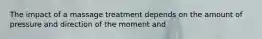 The impact of a massage treatment depends on the amount of pressure and direction of the moment and