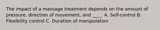 The impact of a massage treatment depends on the amount of pressure, direction of movement, and ____. A. Self-control B. Flexibility control C. Duration of manipulation