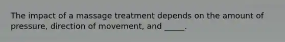 The impact of a massage treatment depends on the amount of pressure, direction of movement, and _____.