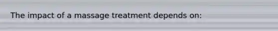 The impact of a massage treatment depends on: