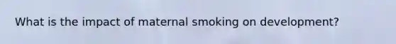 What is the impact of maternal smoking on development?