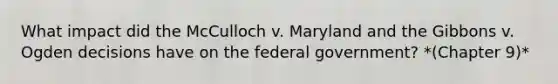 What impact did the McCulloch v. Maryland and the Gibbons v. Ogden decisions have on the federal government? *(Chapter 9)*