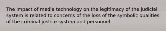 The impact of media technology on the legitimacy of the judicial system is related to concerns of the loss of the symbolic qualities of the criminal justice system and personnel.