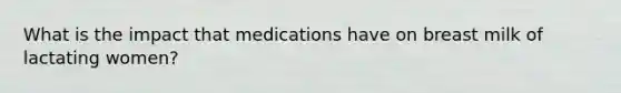 What is the impact that medications have on breast milk of lactating women?