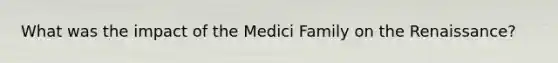 What was the impact of the Medici Family on the Renaissance?