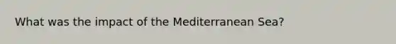 What was the impact of the Mediterranean Sea?