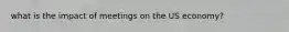 what is the impact of meetings on the US economy?