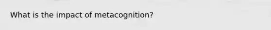 What is the impact of metacognition?