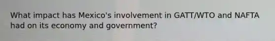 What impact has Mexico's involvement in GATT/WTO and NAFTA had on its economy and government?