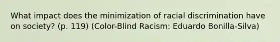 What impact does the minimization of racial discrimination have on society? (p. 119) (Color-Blind Racism: Eduardo Bonilla-Silva)