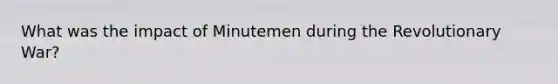 What was the impact of Minutemen during the Revolutionary War?