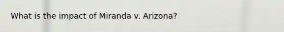 What is the impact of Miranda v. Arizona?