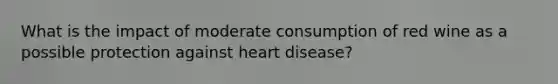 What is the impact of moderate consumption of red wine as a possible protection against heart disease?