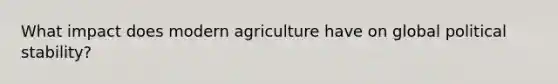 What impact does modern agriculture have on global political stability?