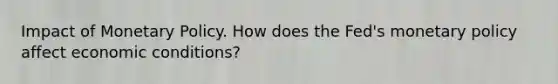 Impact of Monetary Policy. How does the Fed's monetary policy affect economic conditions?