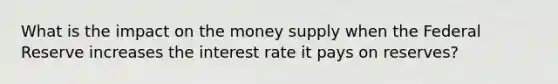 What is the impact on the money supply when the Federal Reserve increases the interest rate it pays on reserves?