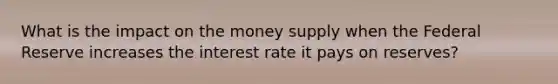 What is the impact on the money supply when the Federal Reserve increases the interest rate it pays on​ reserves?