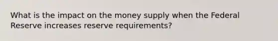 What is the impact on the money supply when the Federal Reserve increases reserve requirements?