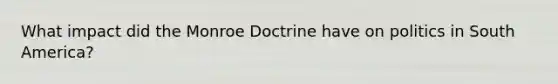 What impact did the Monroe Doctrine have on politics in South America?