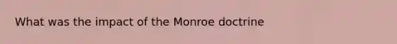 What was the impact of the Monroe doctrine