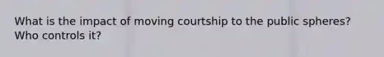 What is the impact of moving courtship to the public spheres? Who controls it?